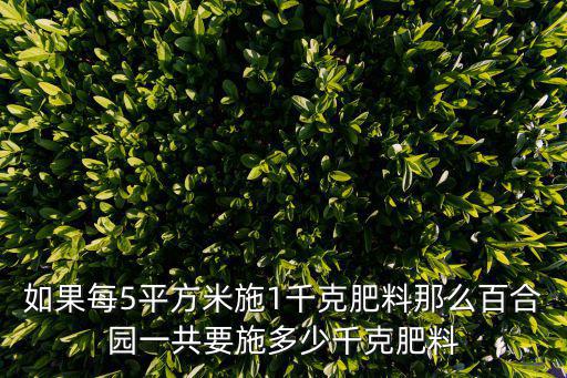 如果每5平方米施1千克肥料那么百合園一共要施多少千克肥料