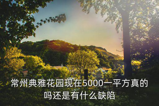 常州典雅花園現在5000一平方真的嗎還是有什么缺陷