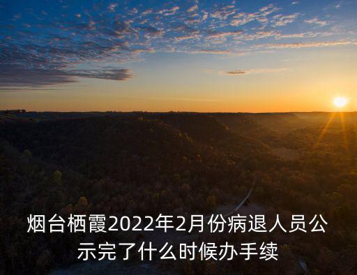 煙臺棲霞2022年2月份病退人員公示完了什么時(shí)候辦手續(xù)