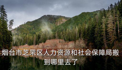 煙臺市芝罘區人力資源和社會保障局搬到哪里去了