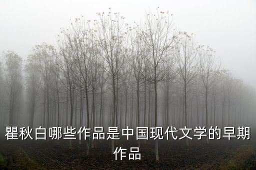 瞿秋白哪些作品是中國現代文學的早期作品