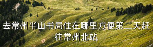 去常州半山書局住在哪里方便第二天趕往常州北站