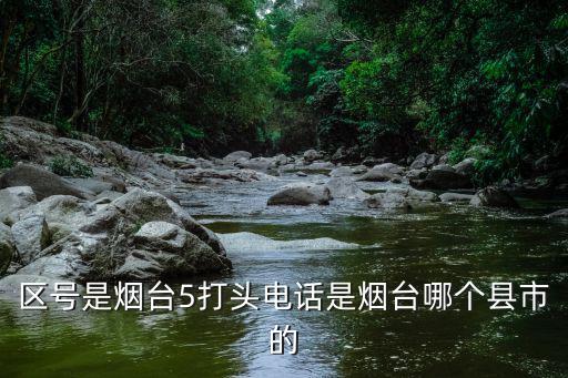 煙臺市區(qū)號，區(qū)號是煙臺5打頭電話是煙臺哪個縣市的