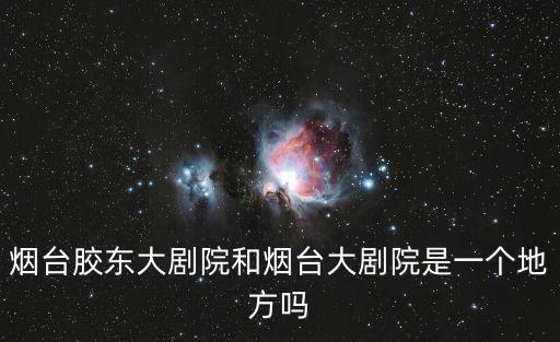 煙臺膠東大劇院和煙臺大劇院是一個地方嗎