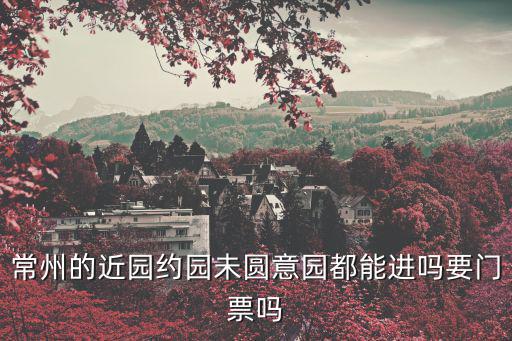 常州的近園約園未圓意園都能進(jìn)嗎要門票嗎