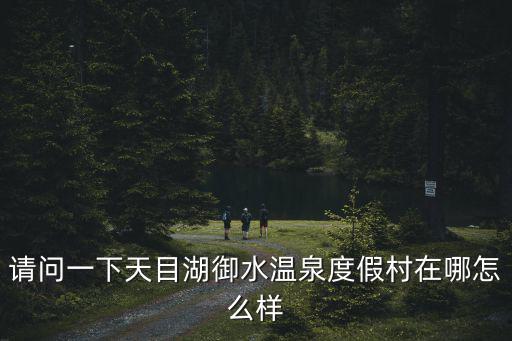 天目湖御水溫泉度假酒店，請問一下天目湖御水溫泉度假村在哪怎么樣