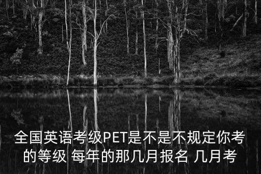 全國(guó)英語考級(jí)PET是不是不規(guī)定你考的等級(jí) 每年的那幾月報(bào)名 幾月考