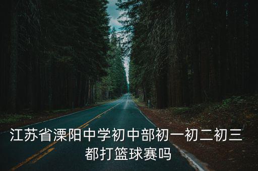 江蘇省溧陽中學初中部初一初二初三 都打籃球賽嗎