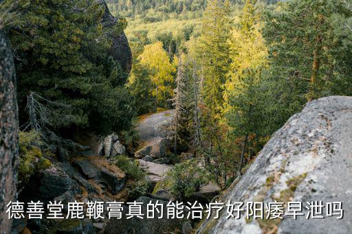 德懋堂，德善堂鹿鞭膏真的能治療好陽(yáng)痿早泄嗎