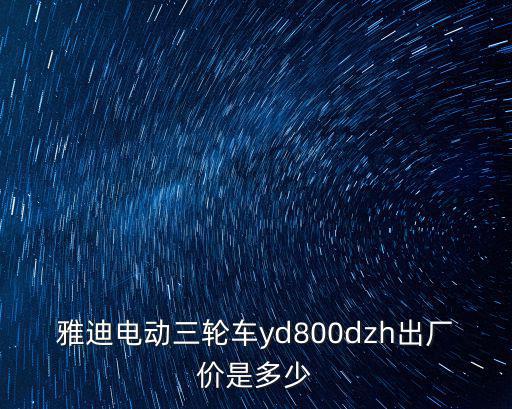 雅迪電動三輪車yd800dzh出廠價是多少