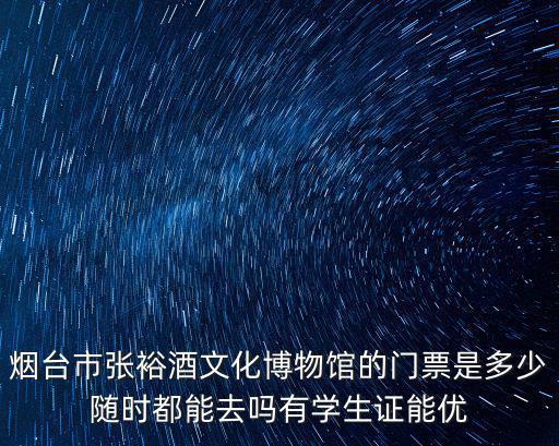 煙臺市張裕酒文化博物館的門票是多少隨時都能去嗎有學生證能優