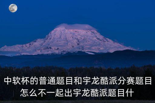 中軟杯的普通題目和宇龍酷派分賽題目怎么不一起出宇龍酷派題目什