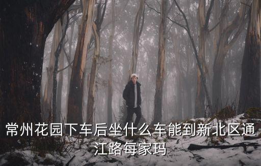 常州花園下車后坐什么車能到新北區通江路每家瑪