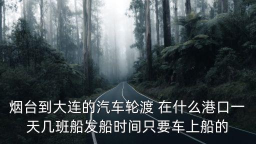 煙臺(tái)到大連輪渡，從煙臺(tái)到大連乘輪渡帶小汽車要多少錢每人的票價(jià)又是多少錢了百度知