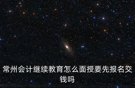 常州會(huì)計(jì)繼續(xù)教育怎么面授要先報(bào)名交錢嗎