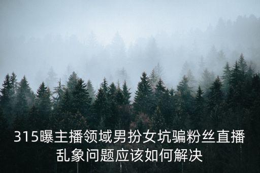315曝主播領(lǐng)域男扮女坑騙粉絲直播亂象問題應(yīng)該如何解決