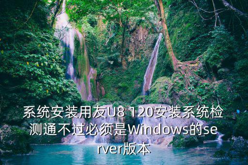 系統(tǒng)安裝用友U8 120安裝系統(tǒng)檢測通不過必須是Windows的server版本