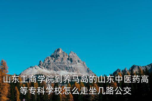 山東工商學院到養馬島的山東中醫藥高等專科學校怎么走坐幾路公交