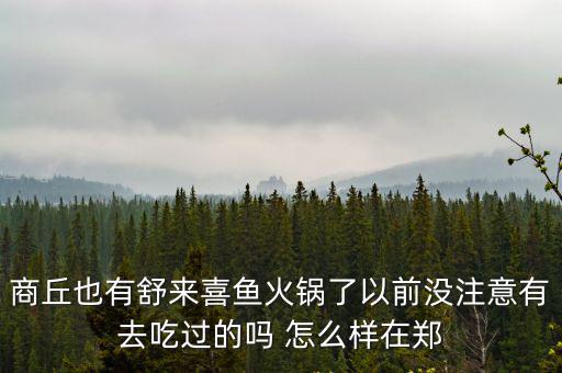 商丘也有舒來喜魚火鍋了以前沒注意有去吃過的嗎 怎么樣在鄭