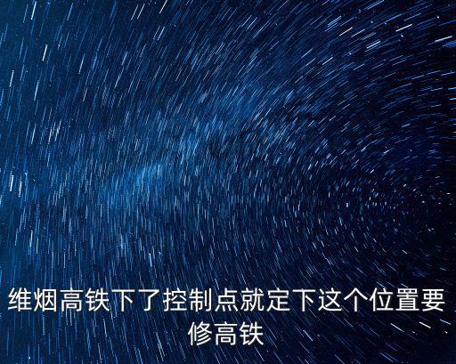 維煙高鐵下了控制點(diǎn)就定下這個(gè)位置要修高鐵