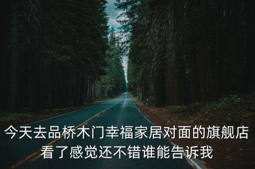 今天去品橋木門幸福家居對面的旗艦店看了感覺還不錯誰能告訴我