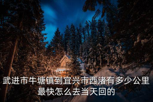 武進市牛塘鎮到宜興市西渚有多少公里最快怎么去當天回的