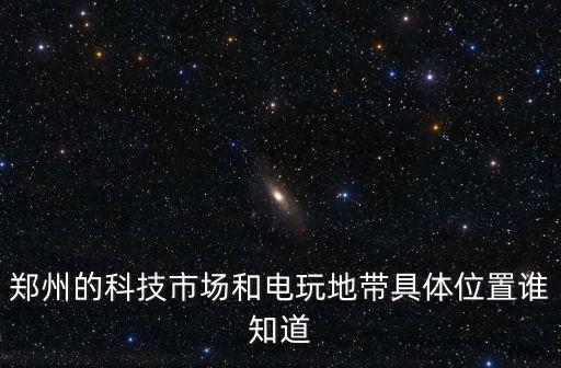 鄭州的科技市場和電玩地帶具體位置誰知道