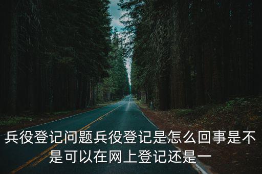 兵役登記問題兵役登記是怎么回事是不是可以在網上登記還是一