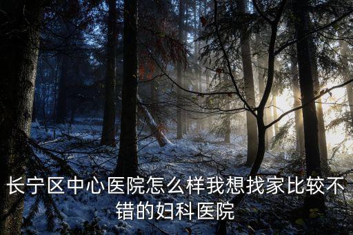 長(zhǎng)寧區(qū)中心醫(yī)院，長(zhǎng)寧區(qū)中心醫(yī)院怎么樣我想找家比較不錯(cuò)的婦科醫(yī)院