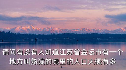 請問有沒有人知道江蘇省金壇市有一個地方叫熟讀的哪里的人口大概有多
