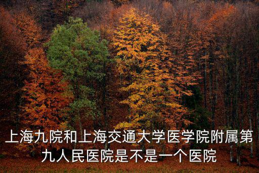 上海九院和上海交通大學醫學院附屬第九人民醫院是不是一個醫院