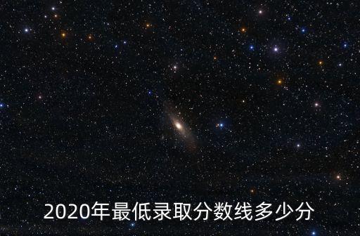 2020年最低錄取分數線多少分