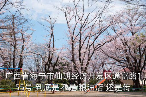 廣西省海寧市仙胡經濟開發區通富路155號 到底是不是 糧油店 還是傳