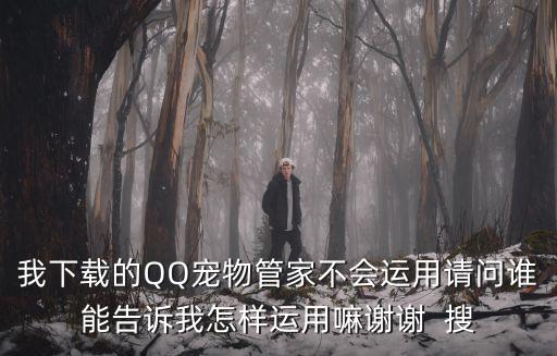我下載的QQ寵物管家不會運用請問誰能告訴我怎樣運用嘛謝謝  搜
