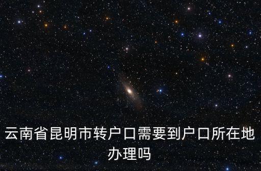 戶口辦理，云南省昆明市轉戶口需要到戶口所在地辦理嗎