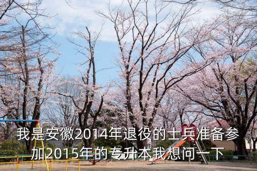我是安徽2014年退役的士兵準(zhǔn)備參加2015年的專升本我想問一下