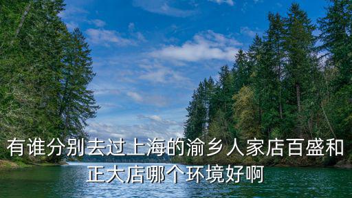 有誰(shuí)分別去過(guò)上海的渝鄉(xiāng)人家店百盛和正大店哪個(gè)環(huán)境好啊