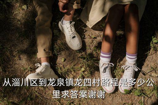 龍四村，從淄川區(qū)到龍泉鎮(zhèn)龍四村路程是多少公里求答案謝謝