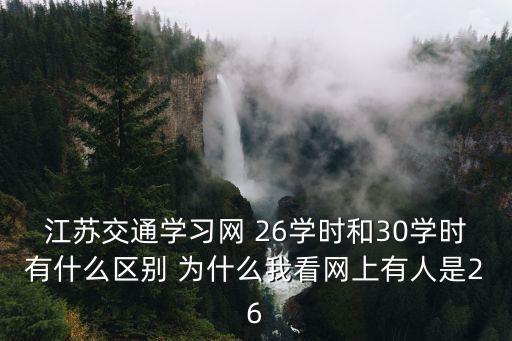 江蘇交通學習網 26學時和30學時有什么區別 為什么我看網上有人是26