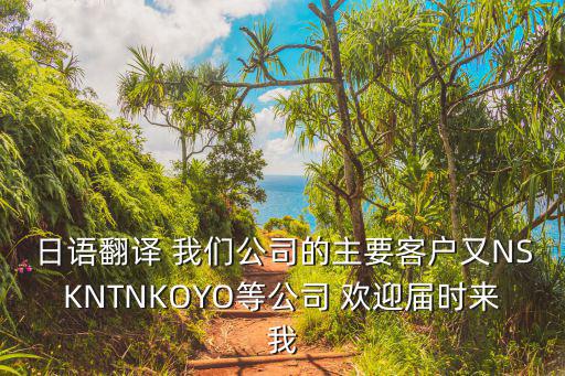 日語翻譯 我們公司的主要客戶又NSKNTNKOYO等公司 歡迎屆時來我