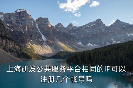 上海研發公共服務平臺相同的IP可以注冊幾個帳號嗎