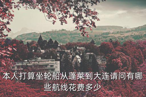 本人打算坐輪船從蓬萊到大連請問有哪些航線花費多少
