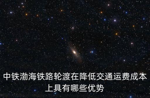 中鐵渤海鐵路輪渡在降低交通運費成本上具有哪些優(yōu)勢