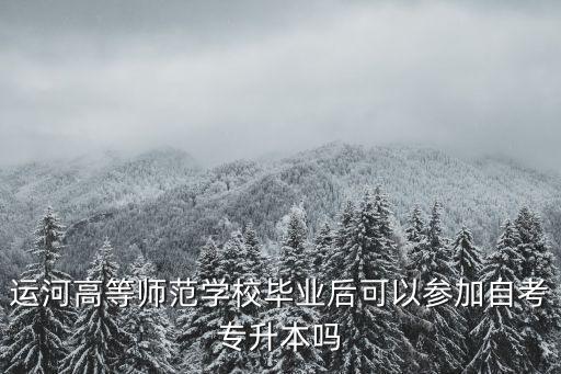 運河高等師范學校畢業后可以參加自考專升本嗎