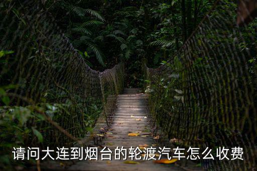 中鐵渤海鐵路輪渡，請問大連到煙臺的輪渡汽車怎么收費