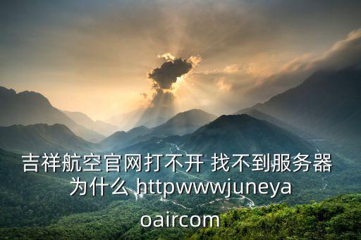 吉祥航空官網打不開 找不到服務器 為什么 httpwwwjuneyaoaircom