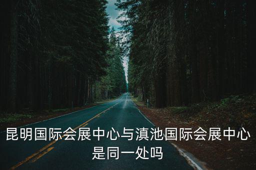 昆明國(guó)際會(huì)展中心與滇池國(guó)際會(huì)展中心是同一處嗎
