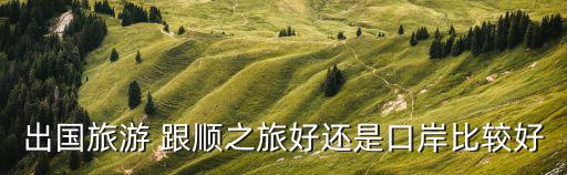 出國旅游 跟順之旅好還是口岸比較好