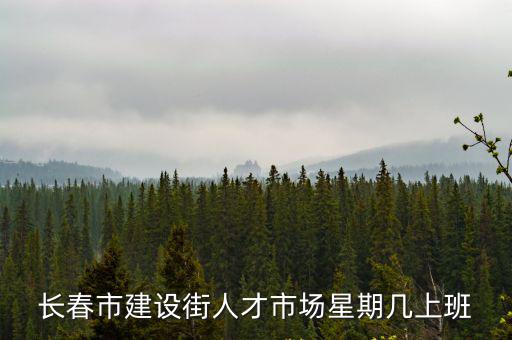 長春市建設街人才市場星期幾上班