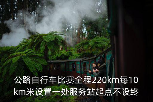 公路自行車比賽全程220km每10km米設置一處服務站起點不設終